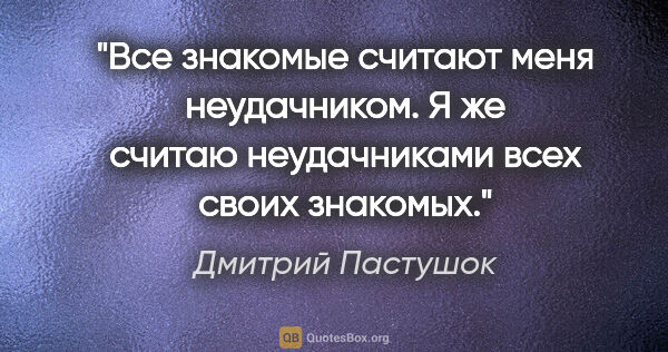Дмитрий Пастушок цитата: "Все знакомые считают меня неудачником. Я же считаю..."