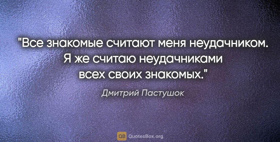 Дмитрий Пастушок цитата: "Все знакомые считают меня неудачником. Я же считаю..."