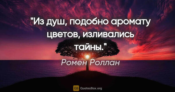 Ромен Роллан цитата: "Из душ, подобно аромату цветов, изливались тайны."