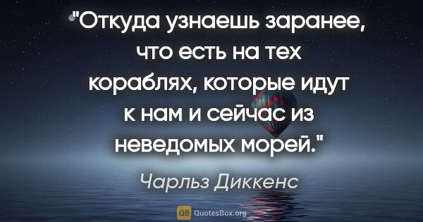 Чарльз Диккенс цитата: "Откуда узнаешь заранее, что есть на тех кораблях, которые идут..."