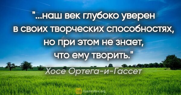 Хосе Ортега-и-Гассет цитата: "наш век глубоко уверен в своих творческих способностях, но при..."