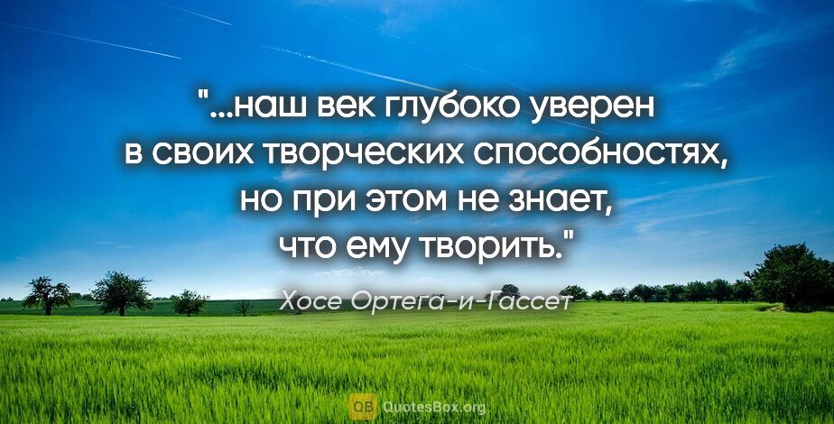 Хосе Ортега-и-Гассет цитата: "наш век глубоко уверен в своих творческих способностях, но при..."