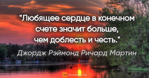 Джордж Рэймонд Ричард Мартин цитата: "Любящее сердце в конечном счете значит больше, чем доблесть и..."