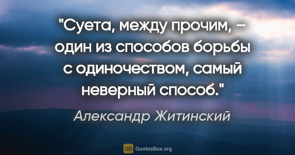 Александр Житинский цитата: "Суета, между прочим, – один из способов борьбы с одиночеством,..."