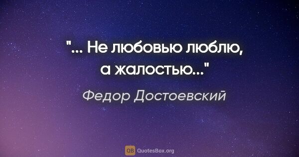 Федор Достоевский цитата: ""... Не любовью люблю, а жалостью...""