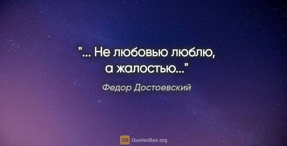Федор Достоевский цитата: ""... Не любовью люблю, а жалостью...""