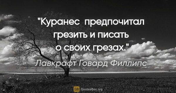 Лавкрафт Говард Филлипс цитата: "Куранес  предпочитал грезить и писать  о своих грезах."