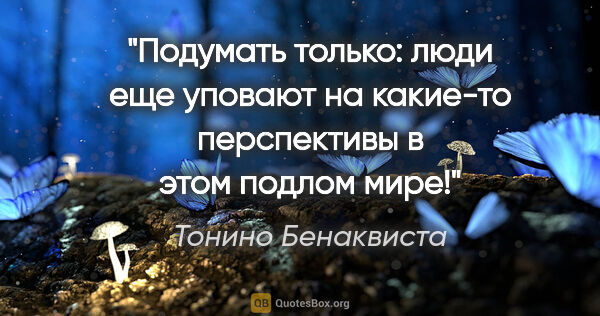 Тонино Бенаквиста цитата: "Подумать только: люди еще уповают на какие-то перспективы в..."