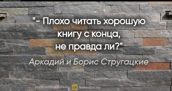 Аркадий и Борис Стругацкие цитата: "- Плохо читать хорошую книгу с конца, не правда ли?"