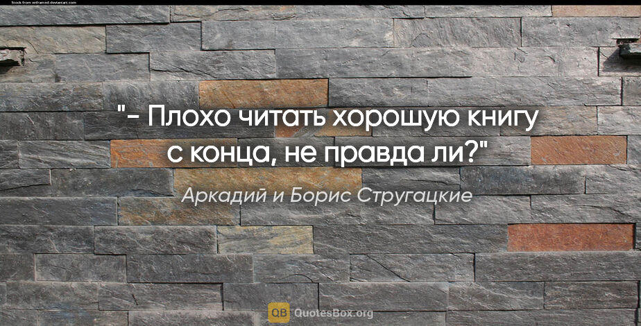 Аркадий и Борис Стругацкие цитата: "- Плохо читать хорошую книгу с конца, не правда ли?"