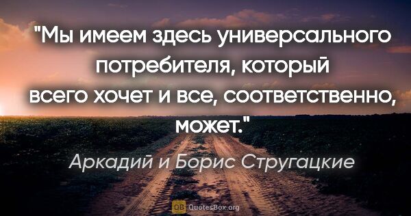 Аркадий и Борис Стругацкие цитата: "Мы имеем здесь универсального потребителя, который всего хочет..."