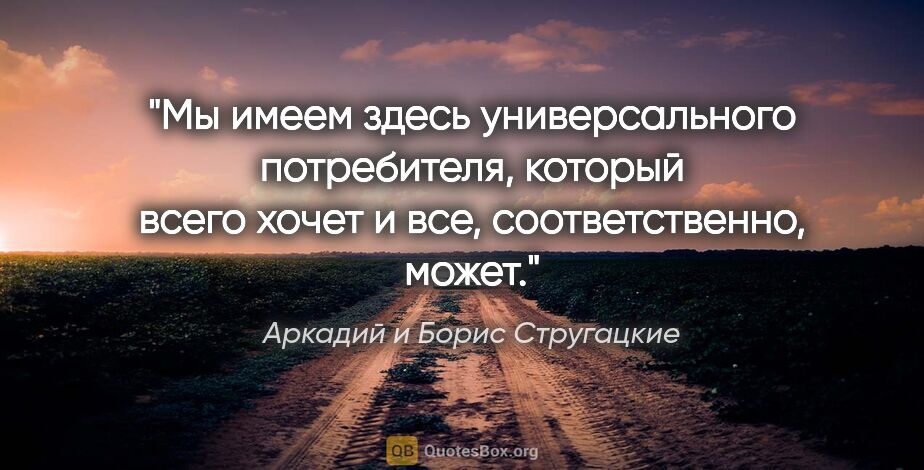 Аркадий и Борис Стругацкие цитата: "Мы имеем здесь универсального потребителя, который всего хочет..."