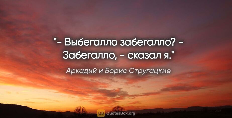 Аркадий и Борис Стругацкие цитата: "- Выбегалло забегалло?

- Забегалло, - сказал я."