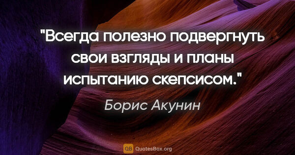 Борис Акунин цитата: "Всегда полезно подвергнуть свои взгляды и планы испытанию..."