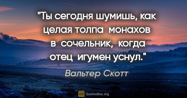 Вальтер Скотт цитата: "Ты сегодня шумишь, как целая толпа  монахов  в  сочельник, ..."