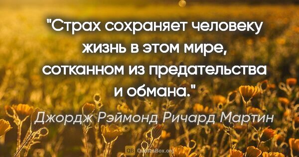 Джордж Рэймонд Ричард Мартин цитата: "Страх сохраняет человеку жизнь в этом мире, сотканном из..."