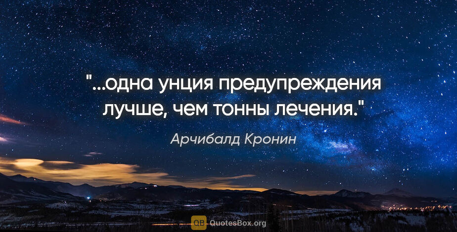 Арчибалд Кронин цитата: "...одна унция предупреждения лучше, чем тонны лечения."