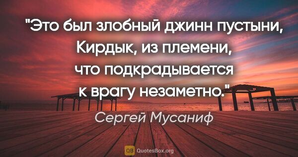 Сергей Мусаниф цитата: "Это был злобный джинн пустыни, Кирдык, из племени, что..."