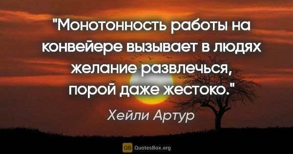 Хейли Артур цитата: "Монотонность работы на конвейере вызывает в людях желание..."