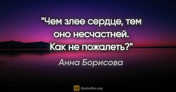 Анна Борисова цитата: "Чем злее сердце, тем оно несчастней. Как не пожалеть?"