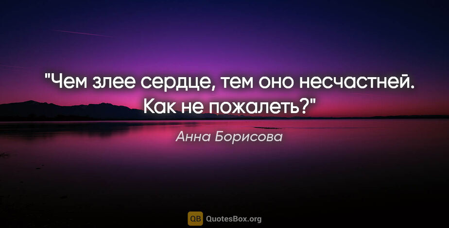 Анна Борисова цитата: "Чем злее сердце, тем оно несчастней. Как не пожалеть?"