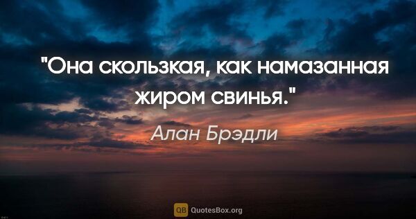 Алан Брэдли цитата: "Она скользкая, как намазанная жиром свинья."