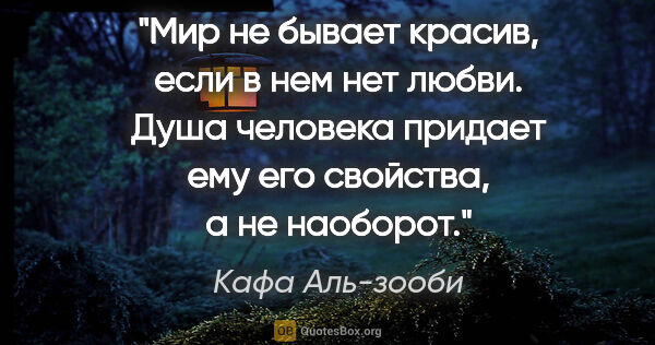 Кафа Аль-зооби цитата: "Мир не бывает красив, если в нем нет любви. Душа человека..."