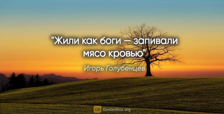 Игорь Голубенцев цитата: "Жили как боги — запивали мясо кровью"