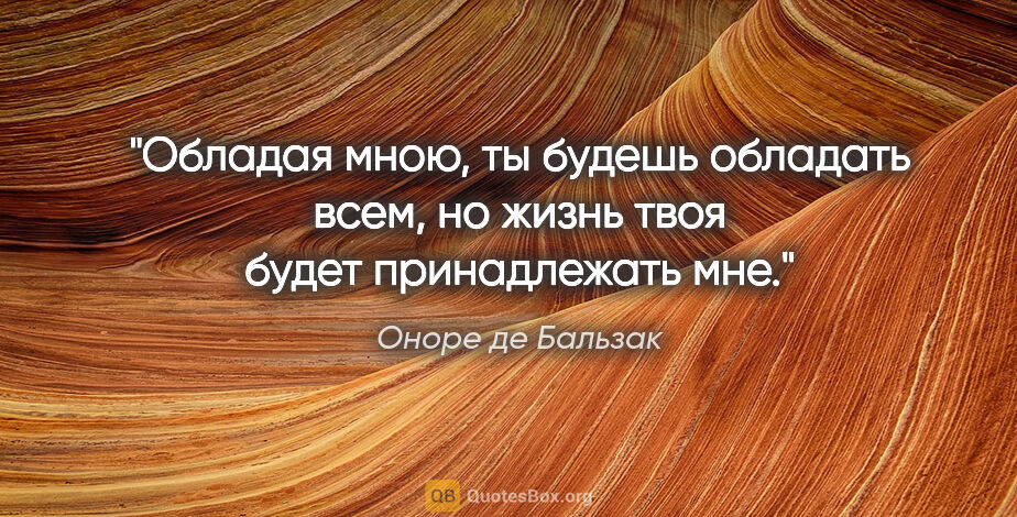 Оноре де Бальзак цитата: "Обладая мною, ты будешь обладать всем, но жизнь твоя будет..."