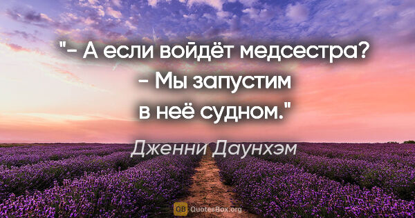 Дженни Даунхэм цитата: "- А если войдёт медсестра?

- Мы запустим в неё судном."