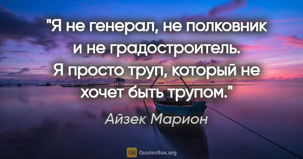 Айзек Марион цитата: "Я не генерал, не полковник и не градостроитель. Я просто труп,..."