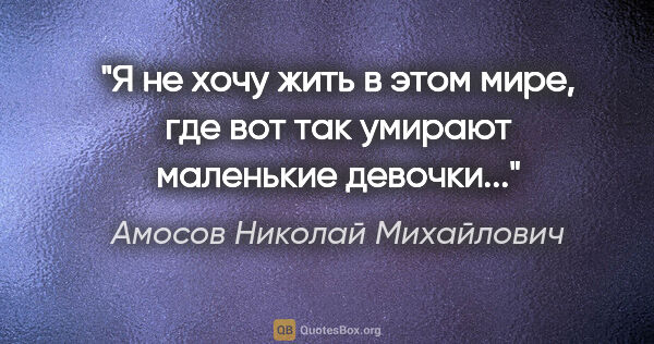 Амосов Николай Михайлович цитата: "Я не хочу жить в этом мире, где вот так умирают маленькие..."