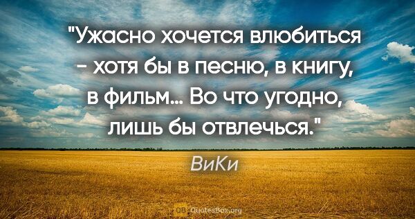 ВиКи цитата: "Ужасно хочется влюбиться - хотя бы в песню, в книгу, в фильм…..."