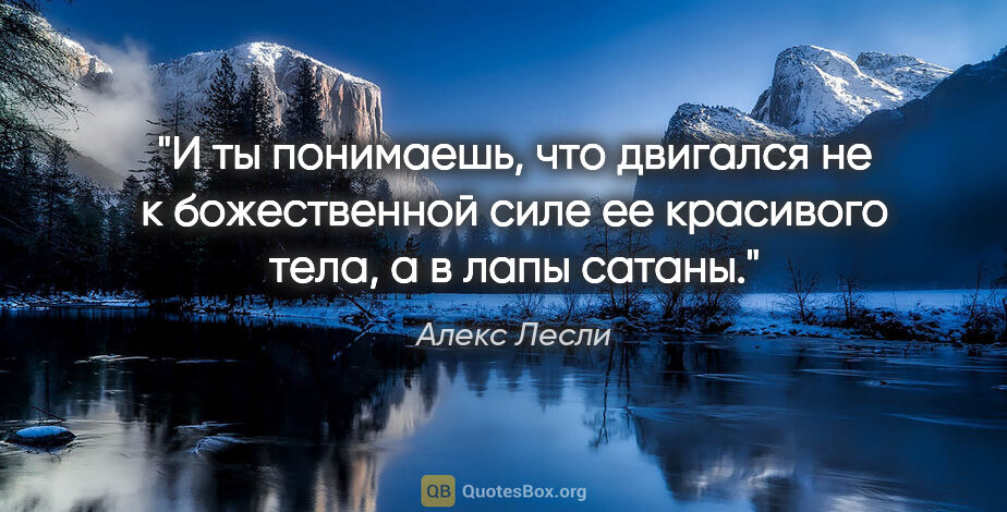 Алекс Лесли цитата: "И ты понимаешь, что двигался не к божественной силе ее..."