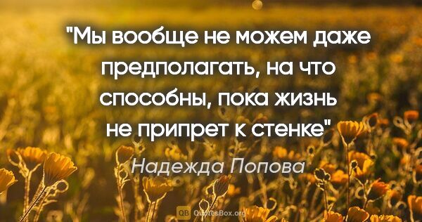 Надежда Попова цитата: "Мы вообще не можем даже предполагать, на что способны, пока..."