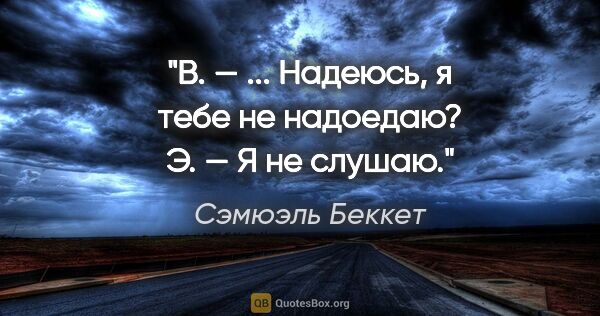 Сэмюэль Беккет цитата: "В. — ... Надеюсь, я тебе не надоедаю?

Э. — Я не слушаю."