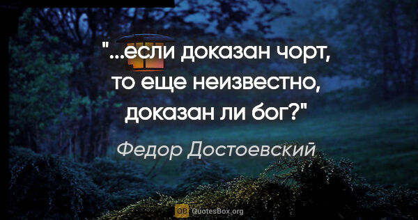 Федор Достоевский цитата: "...если доказан чорт, то еще неизвестно, доказан ли бог?"