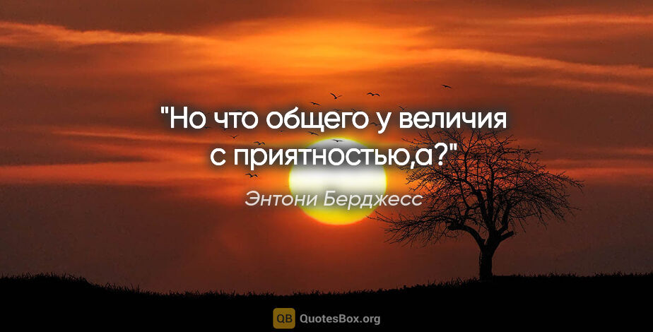 Энтони Берджесс цитата: "Но что общего у величия с приятностью,а?"