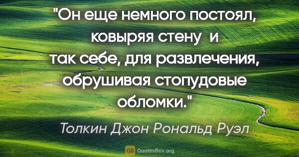 Толкин Джон Рональд Руэл цитата: "Он еще немного постоял, ковыряя стену  и так себе, для..."