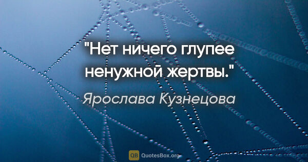 Ярослава Кузнецова цитата: "Нет ничего глупее ненужной жертвы."