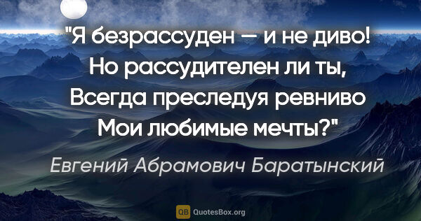Евгений Абрамович Баратынский цитата: "Я безрассуден — и не диво!

Но рассудителен ли ты,

Всегда..."