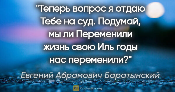 Евгений Абрамович Баратынский цитата: "Теперь вопрос я отдаю

Тебе на суд. Подумай, мы ли

Переменили..."