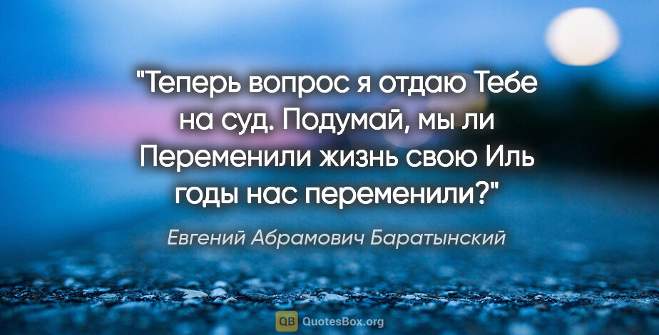 Евгений Абрамович Баратынский цитата: "Теперь вопрос я отдаю

Тебе на суд. Подумай, мы ли

Переменили..."