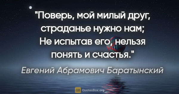 Евгений Абрамович Баратынский цитата: "Поверь, мой милый друг, страданье нужно нам;

Не испытав его,..."