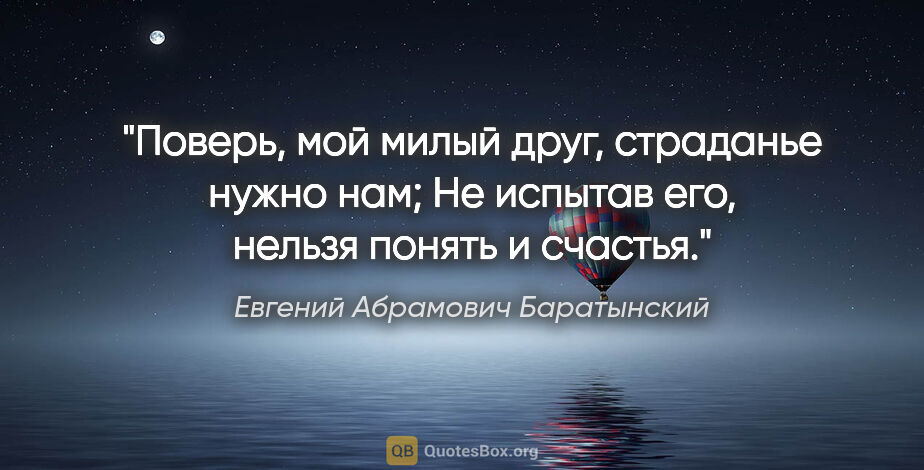 Евгений Абрамович Баратынский цитата: "Поверь, мой милый друг, страданье нужно нам;

Не испытав его,..."