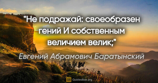 Евгений Абрамович Баратынский цитата: "Не подражай: своеобразен гений

И собственным величием велик;"