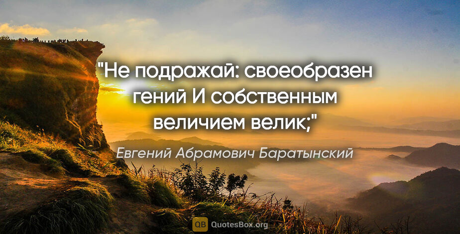 Евгений Абрамович Баратынский цитата: "Не подражай: своеобразен гений

И собственным величием велик;"