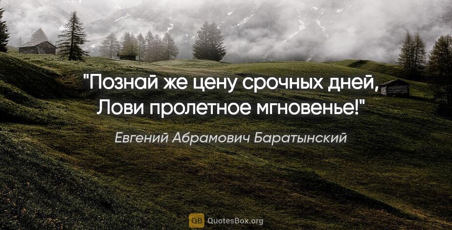 Евгений Абрамович Баратынский цитата: "Познай же цену срочных дней,

Лови пролетное мгновенье!"