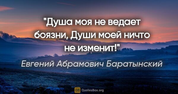 Евгений Абрамович Баратынский цитата: "Душа моя не ведает боязни,

Души моей ничто не изменит!"