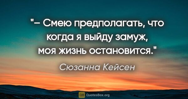 Сюзанна Кейсен цитата: "– Смею предполагать, что когда я выйду замуж, моя жизнь..."